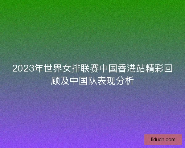 2023年世界女排联赛中国香港站精彩回顾及中国队表现分析