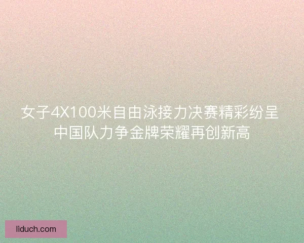女子4X100米自由泳接力决赛精彩纷呈 中国队力争金牌荣耀再创新高