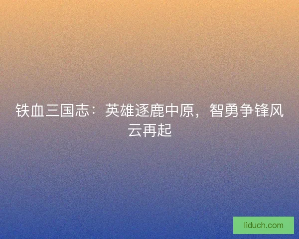 铁血三国志：英雄逐鹿中原，智勇争锋风云再起