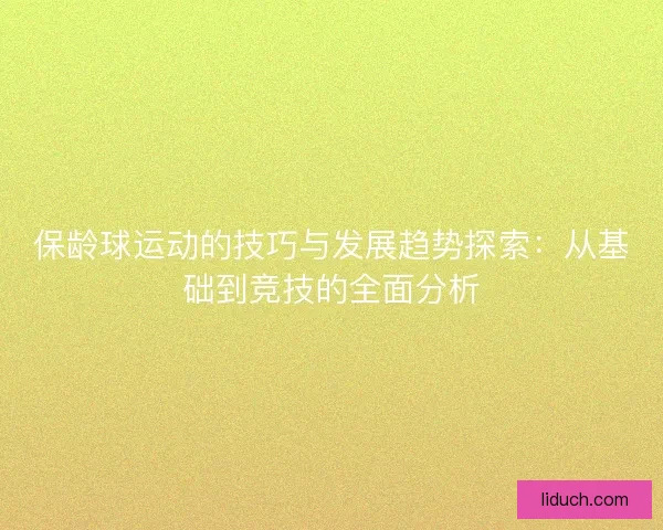 保龄球运动的技巧与发展趋势探索:从基础到竞技的全面分析 保龄球运动的技巧与发展趋势探索:从基础到竞技的全面分析