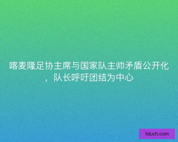 喀麦隆足协主席与国家队主帅矛盾公开化，队长呼吁团结为中心