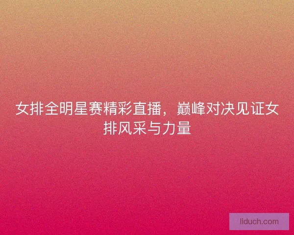 女排全明星赛精彩直播,巅峰对决见证女排风采与力量 女排全明星赛精彩直播,巅峰对决见证女排风采与力量
