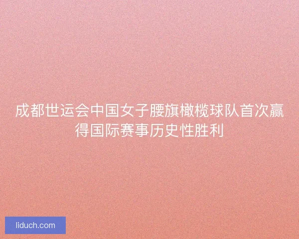 成都世运会中国女子腰旗橄榄球队首次赢得国际赛事历史性胜利 成都世运会中国女子腰旗橄榄球队首次赢得国际赛事历史性胜利