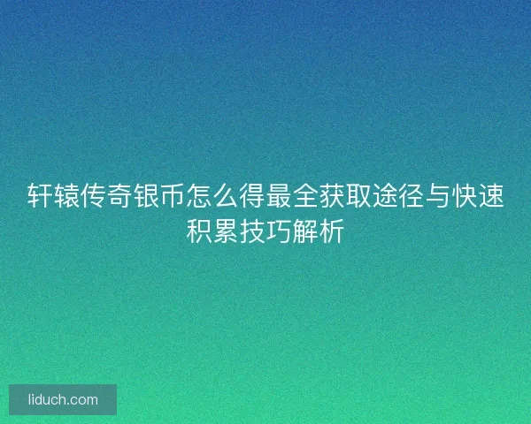 轩辕传奇银币怎么得最全获取途径与快速积累技巧解析 轩辕传奇银币怎么得最全获取途径与快速积累技巧解析