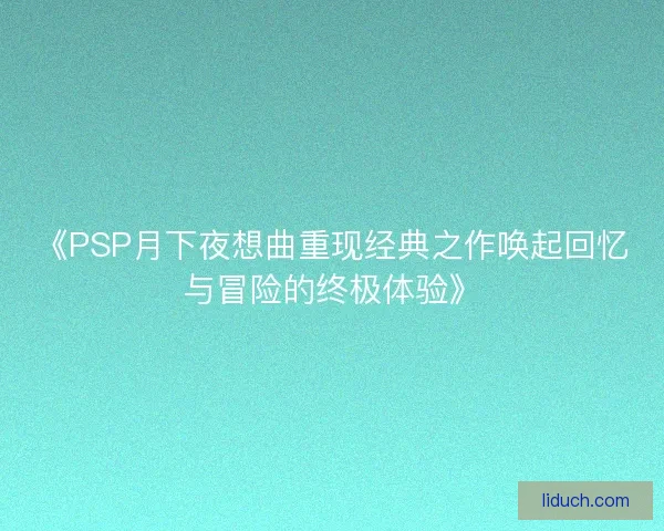 《PSP月下夜想曲重现经典之作唤起回忆与冒险的终极体验》