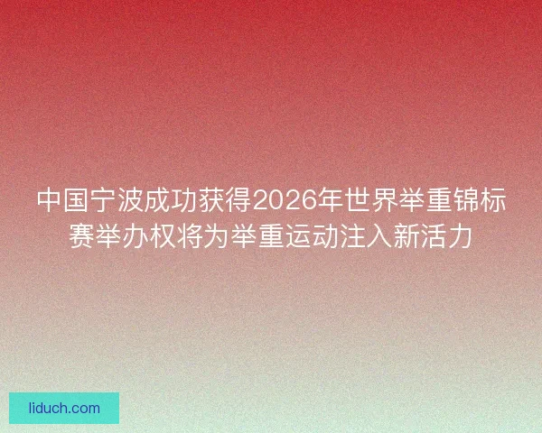 中国宁波成功获得2026年世界举重锦标赛举办权将为举重运动注入新活力