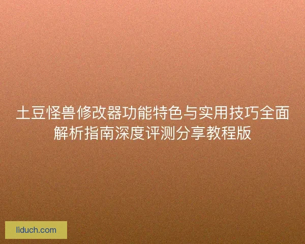土豆怪兽修改器功能特色与实用技巧全面解析指南深度评测分享教程版