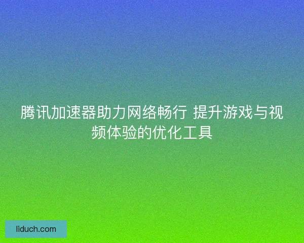 腾讯加速器助力网络畅行 提升游戏与视频体验的优化工具 腾讯加速器助力网络畅行 提升游戏与视频体验的优化工具