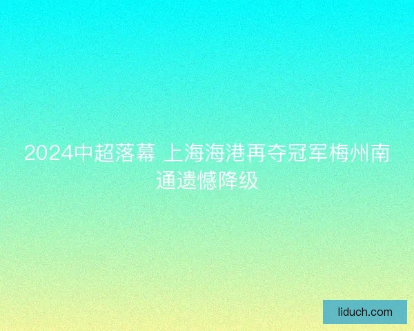 2024中超落幕 上海海港再夺冠军梅州南通遗憾降级
