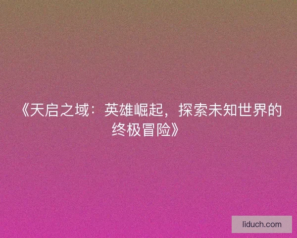 《天启之域：英雄崛起，探索未知世界的终极冒险》