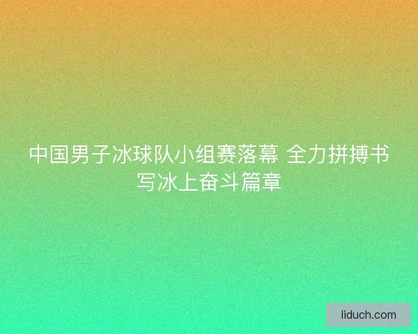 中国男子冰球队小组赛落幕 全力拼搏书写冰上奋斗篇章