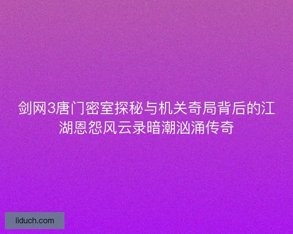 剑网3唐门密室探秘与机关奇局背后的江湖恩怨风云录暗潮汹涌传奇