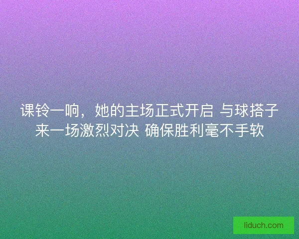 课铃一响,她的主场正式开启 与球搭子来一场激烈对决 确保胜利毫不手软 课铃一响,她的主场正式开启 与球搭子来一场激烈对决 确保胜利毫不手软