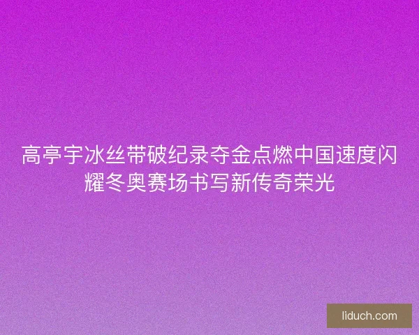 高亭宇冰丝带破纪录夺金点燃中国速度闪耀冬奥赛场书写新传奇荣光 高亭宇冰丝带破纪录夺金点燃中国速度闪耀冬奥赛场书写新传奇荣光