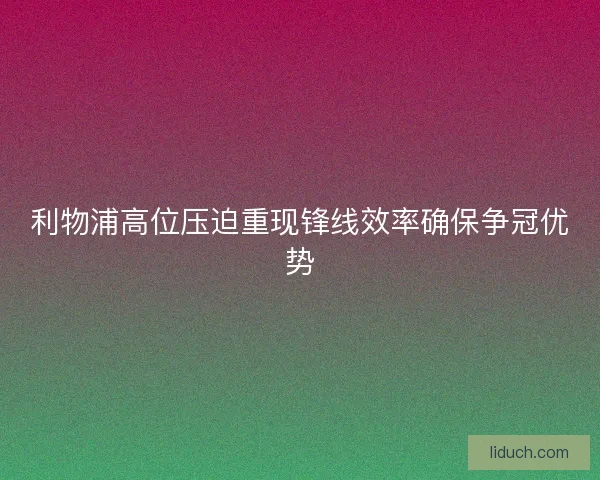 利物浦高位压迫重现锋线效率确保争冠优势 利物浦高位压迫重现锋线效率确保争冠优势