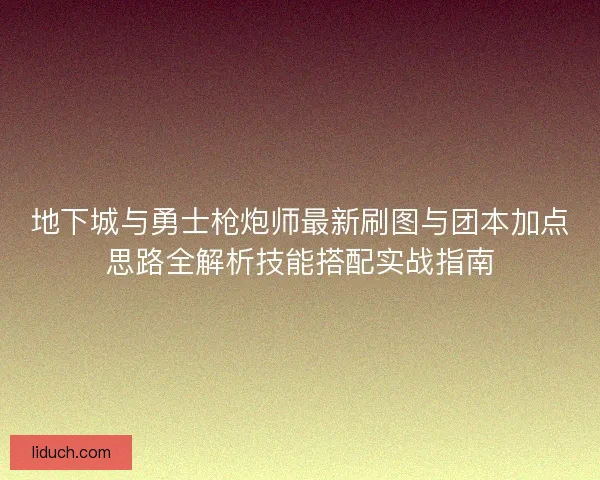 地下城与勇士枪炮师最新刷图与团本加点思路全解析技能搭配实战指南 地下城与勇士枪炮师最新刷图与团本加点思路全解析技能搭配实战指南