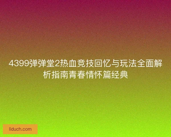 4399弹弹堂2热血竞技回忆与玩法全面解析指南青春情怀篇经典