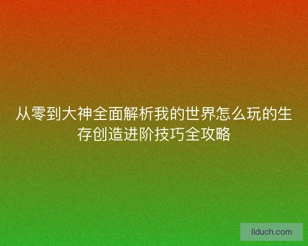 从零到大神全面解析我的世界怎么玩的生存创造进阶技巧全攻略