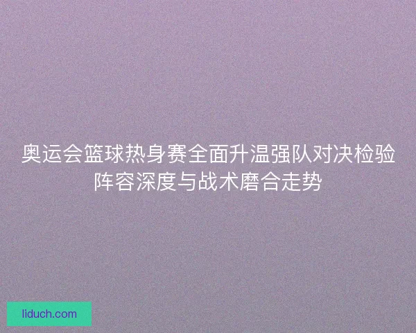 奥运会篮球热身赛全面升温强队对决检验阵容深度与战术磨合走势 奥运会篮球热身赛全面升温强队对决检验阵容深度与战术磨合走势