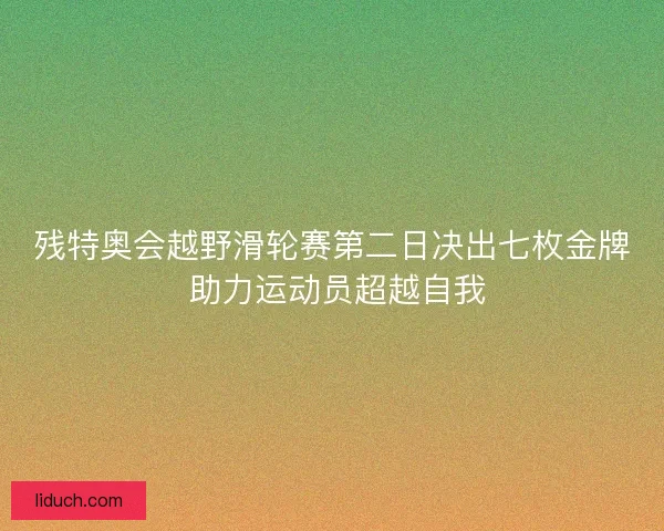 残特奥会越野滑轮赛第二日决出七枚金牌 助力运动员超越自我 残特奥会越野滑轮赛第二日决出七枚金牌 助力运动员超越自我