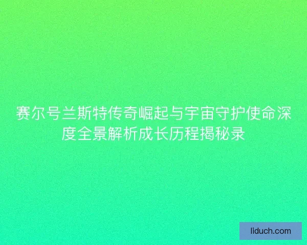 赛尔号兰斯特传奇崛起与宇宙守护使命深度全景解析成长历程揭秘录