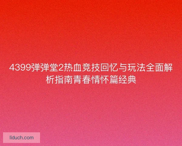 4399弹弹堂2热血竞技回忆与玩法全面解析指南青春情怀篇经典 4399弹弹堂2热血竞技回忆与玩法全面解析指南青春情怀篇经典
