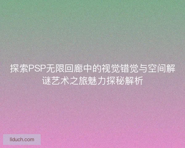 探索PSP无限回廊中的视觉错觉与空间解谜艺术之旅魅力探秘解析 探索PSP无限回廊中的视觉错觉与空间解谜艺术之旅魅力探秘解析