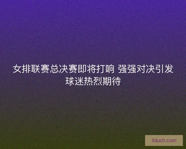 女排联赛总决赛即将打响 强强对决引发球迷热烈期待 女排联赛总决赛即将打响 强强对决引发球迷热烈期待