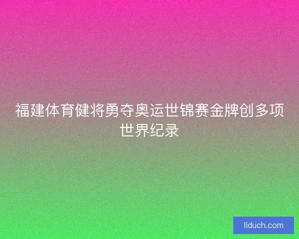 福建体育健将勇夺奥运世锦赛金牌创多项世界纪录