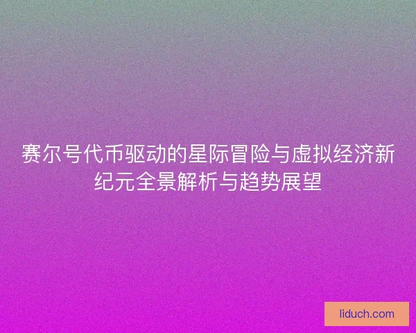 赛尔号代币驱动的星际冒险与虚拟经济新纪元全景解析与趋势展望