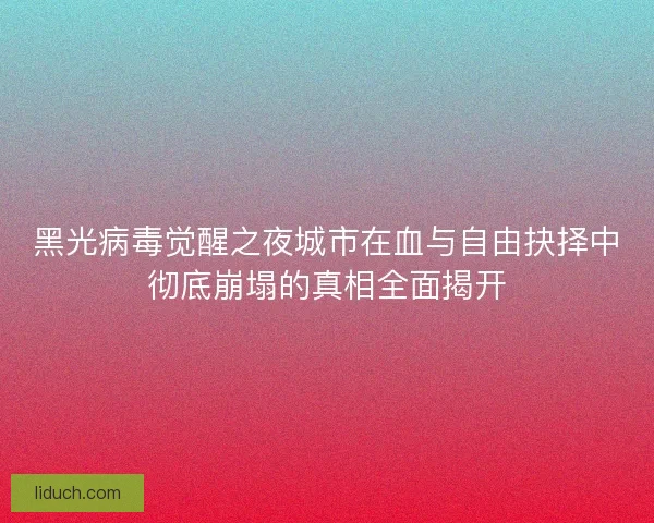 黑光病毒觉醒之夜城市在血与自由抉择中彻底崩塌的真相全面揭开