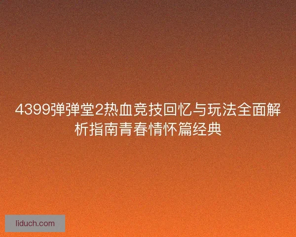 4399弹弹堂2热血竞技回忆与玩法全面解析指南青春情怀篇经典